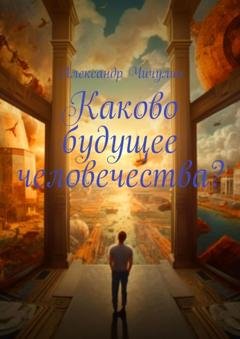 Обложка книги «Каково будущее человечества?» — Александр Чичулин