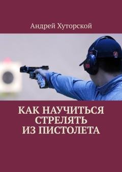 Обложка книги «Как научиться стрелять из пистолета» — Андрей Хуторской