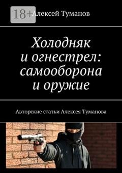 Обложка книги «Холодняк и огнестрел: самооборона и оружие. Авторские статьи Алексея Туманова» — Алексей Туманов