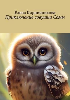 Обложка книги «Приключение совушки Сомы. Эта прекрасная сказка про маленькую совушку Сому, которая очень любит путешествовать» — Елена Кирпичникова