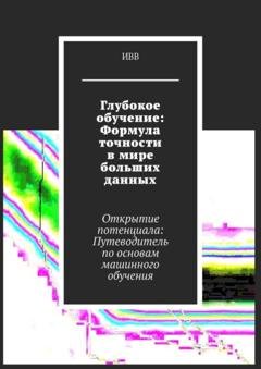 Обложка книги «Глубокое обучение: Формула точности в мире больших данных. Открытие потенциала: Путеводитель по основам машинного обучения» — ИВВ