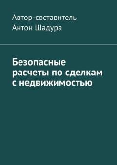 Обложка книги «Безопасные расчеты по сделкам с недвижимостью» — Антон Анатольевич Шадура
