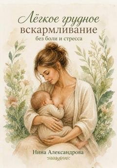 Обложка книги «Лёгкое грудное вскармливание без боли и стресса» — Нина Александровна Александрова