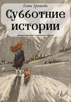 Обложка книги «Субботние истории. Уютные рассказы о маленьких чудесах» — Елена Еремеева