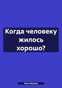 Обложка книги «Когда человеку жилось хорошо?» — Илья Никулин