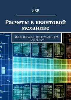 Обложка книги «Расчеты в квантовой механике. Исследование формулы H = ∫ΨΔ (dΨ) /Δt dV» — ИВВ