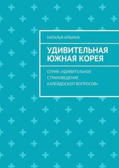 Обложка книги «Удивительная Южная Корея. Серия «Удивительное страноведение. Калейдоскоп вопросов»» — Наталья Ильина