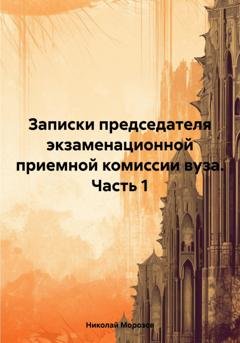 Обложка книги «Записки председателя экзаменационной приемной комиссии вуза. Часть 1» — Николай Петрович Морозов