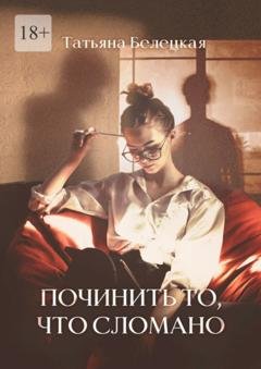 Обложка книги «Починить то, что сломано» — Татьяна Белецкая