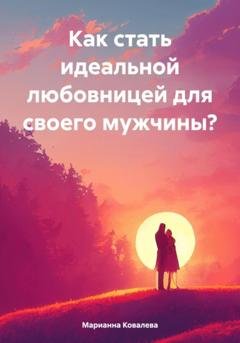 Обложка книги «Как стать идеальной любовницей для своего мужчины?» — Марианна Ковалева