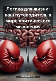 Обложка книги «Логика для жизни: ваш путеводитель в мире критического мышления» — Алексей Михнин