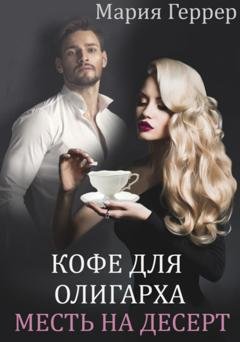 Обложка книги «Кофе для олигарха. Месть на десерт» — Мария Геррер
