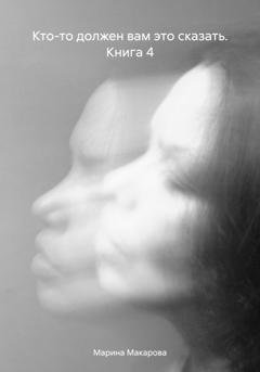 Обложка книги «Кто-то должен вам это сказать. Книга 4» — Марина Николаевна Макарова
