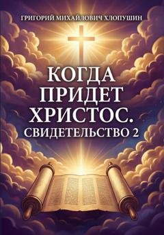 Обложка книги «Когда придет Христос. Свидетельство 2» — Григорий Михайлович Хлопушин