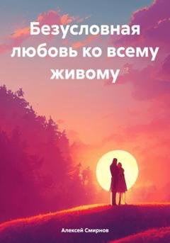 Обложка книги «Безусловная любовь ко всему живому» — Алексей Смирнов