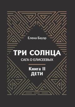 Обложка книги «Три солнца. Сага о Елисеевых. Книга II. Дети» — Елена Бауэр