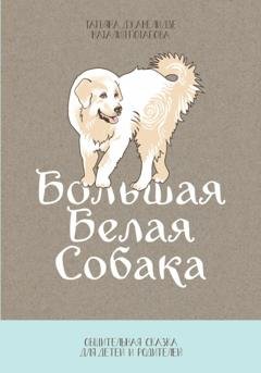 Обложка книги «Большая Белая Собака. Часть 1. Общительная сказка для детей и родителей» — Татьяна Джанелидзе