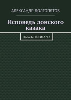 Обложка книги «Исповедь донского казака. Казачья лирика.Ч.2» — Александр Долгопятов
