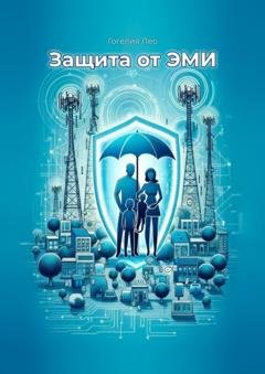 Обложка книги «Защита от ЭМИ. Практическое руководство по сохранению здоровья в цифровую эпоху» — Лео Суликович Гогелия