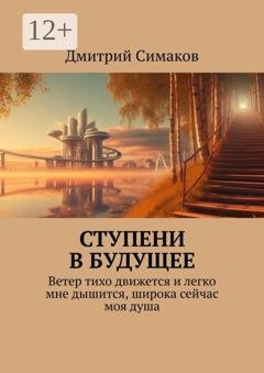Обложка книги «Ступени в будущее. Ветер тихо движется и легко мне дышится, широка сейчас моя душа» — Дмитрий Симаков