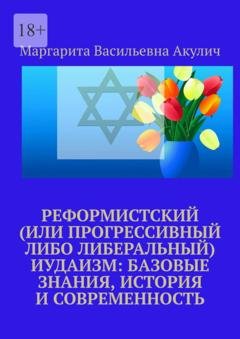 Обложка книги «Реформистский (или прогрессивный либо либеральный) иудаизм: базовые знания, история и современность» — Маргарита Васильевна Акулич
