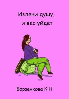 Обложка книги «Излечи душу, и вес уйдет» — Ксения Николаевна Борзенкова