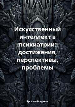 Обложка книги «Искусственный интеллект в психиатрии: достижения, перспективы, проблемы» — Ярослав Вячеславович Богданов