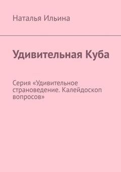 Обложка книги «Удивительная Куба. Калейдоскоп вопросов. Викторина. Серия «Удивительное страноведение. Калейдоскоп вопросов»» — Наталья Ильина