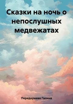 Обложка книги «Сказки на ночь о непослушных медвежатах» — Галина Анатольевна Передериева