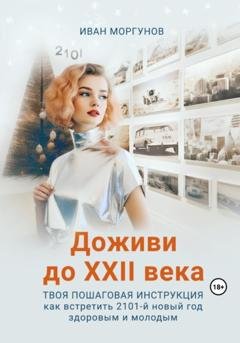 Обложка книги «Доживи до XXII века. Твоя пошаговая инструкция как встретить 2101-й новый год здоровым и молодым» — Иван Моргунов