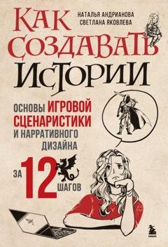 Обложка книги «Как создавать истории. Основы игровой сценаристики и нарративного дизайна за 12 шагов» — Наталья Андрианова