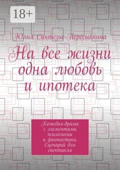 Обложка книги «На все жизни одна любовь и ипотека. Комедия-драма с элементами психологии и фантастики. Сценарий для спектакля» — Юлия Синтезис-Пересыпкина