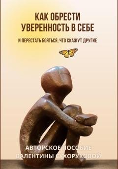 Обложка книги «Как обрести уверенность в себе и Перестать бояться, что скажут другие» — Валентина Сухорукова