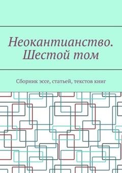 Обложка книги «Неокантианство. Шестой том. Сборник эссе, статьей, текстов книг» — Валерий Антонов