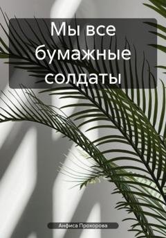Обложка книги «Мы все бумажные солдаты» — Анфиса Прохорова