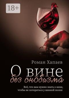 Обложка книги «О вине без снобизма. Всё, что вам нужно знать о вине, чтобы не потеряться у винной полки» — Роман Хапаев