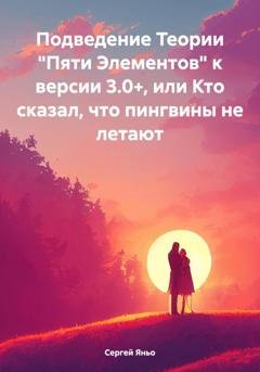 Обложка книги «Подведение Теории «Пяти Элементов» к версии 3.0+, или Кто сказал, что пингвины не летают» — Сергей Сергеевич Яньо