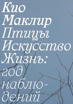 Обложка книги «Птицы, искусство, жизнь: год наблюдений» — Кио Маклир