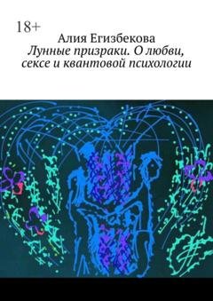 Обложка книги «Лунные призраки. О любви, сексе и квантовой психологии» — Алия Егизбекова