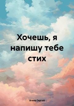 Обложка книги «Хочешь, я напишу тебе стих» — Сергей Константинович Агеев