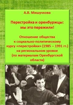 Обложка книги «Перестройка и оренбуржцы: мы это пережили! Отношение общества к социально-политическому курсу «перестройки» (1985 – 1991 гг.) на региональном уровне (по материалам Оренбургской области)» — Анна Владимировна Мишучкова