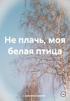 Обложка книги «Не плачь, моя белая птица» — Арина Бугровская