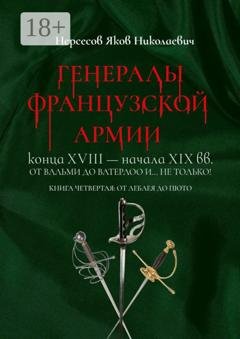Обложка книги «Генералы французской армии конца XVIII – начала XIX вв.: от Вальми до Ватерлоо и… не только! Книга четвертая: от Леблея до Пюто» — Яков Николаевич Нерсесов
