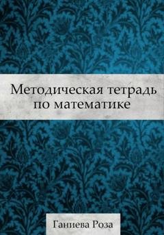 Обложка книги «Методическая тетрадь по математике» — Роза Хаматхановна Ганиева