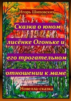 Обложка книги «Сказка о юном лисёнке Огоньке и его трогательном отношении к маме» — Игорь Дасиевич Шиповских