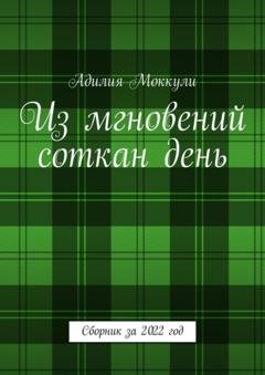 Обложка книги «Из мгновений соткан день. Сборник за 2022 год» — Адилия Моккули