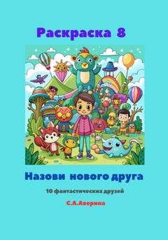 Обложка книги «Раскраска 8. Назови нового друга. 10 фантастических друзей» — Светлана Анатольевна Аверина