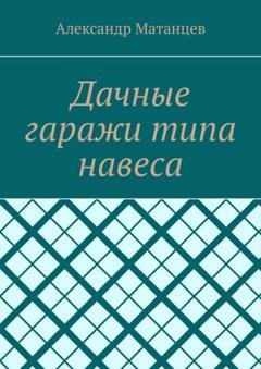 Обложка книги «Дачные гаражи типа навеса» — Александр Матанцев