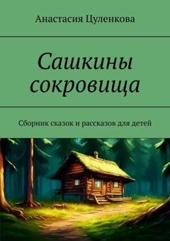 Обложка книги «Сашкины сокровища. Сборник сказок и рассказов для детей» — Анастасия Цуленкова