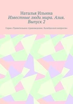 Обложка книги «Известные люди мира. Азия. Выпуск 2. Серия «Удивительное страноведение. Калейдоскоп вопросов»» — Наталья Ильина
